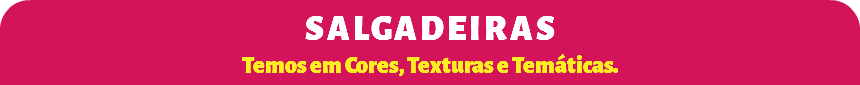 SALGADEIRAS Temos em Cores, Texturas e Temáticas.